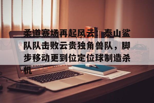 关于柔道赛场再起风云：泰山鲨队队击败云贵独角兽队，脚步移动更到位定位球制造杀机的信息