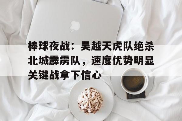 开云app下载-包含棒球夜战：吴越天虎队绝杀北城霹雳队，速度优势明显关键战拿下信心的词条